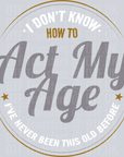 I dont know how to Act My Age Ive never been this old before - Fathers Day